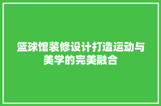 篮球馆装修设计打造运动与美学的完美融合 新型材料