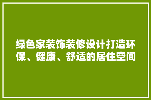 绿色家装饰装修设计打造环保、健康、舒适的居住空间