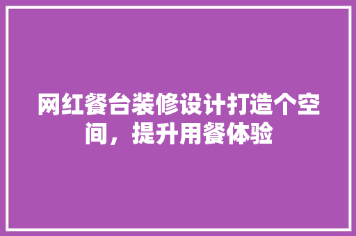 网红餐台装修设计打造个空间，提升用餐体验