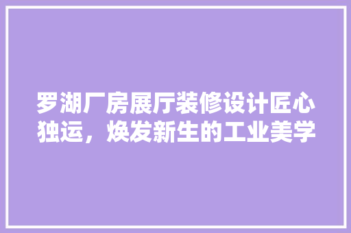 罗湖厂房展厅装修设计匠心独运，焕发新生的工业美学