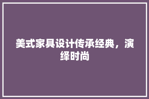 美式家具设计传承经典，演绎时尚