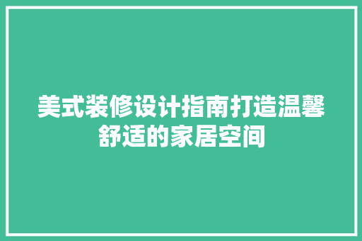 美式装修设计指南打造温馨舒适的家居空间