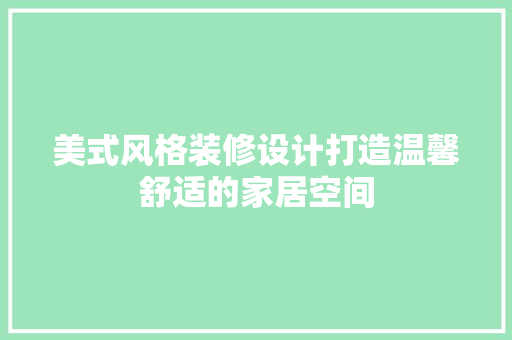 美式风格装修设计打造温馨舒适的家居空间 材料设备