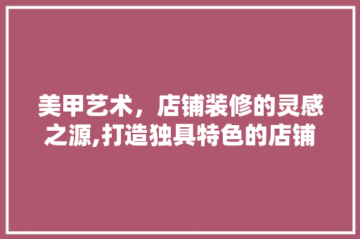 美甲艺术，店铺装修的灵感之源,打造独具特色的店铺空间