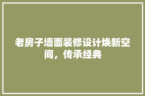 老房子墙面装修设计焕新空间，传承经典