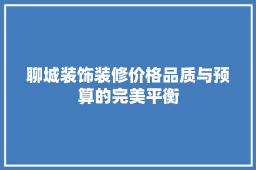 聊城装饰装修价格品质与预算的完美平衡