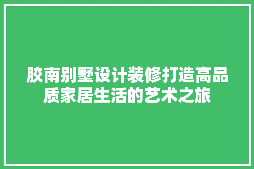 胶南别墅设计装修打造高品质家居生活的艺术之旅