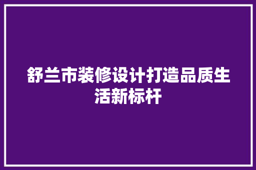 舒兰市装修设计打造品质生活新标杆 新型材料