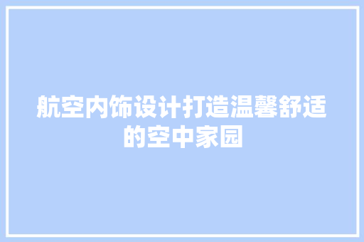 航空内饰设计打造温馨舒适的空中家园