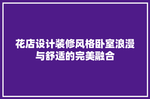 花店设计装修风格卧室浪漫与舒适的完美融合