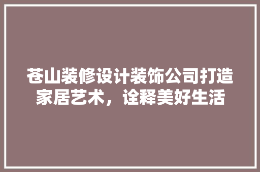 苍山装修设计装饰公司打造家居艺术，诠释美好生活