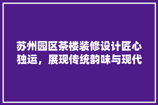 苏州园区茶楼装修设计匠心独运，展现传统韵味与现代美学