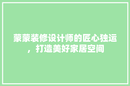 蒙蒙装修设计师的匠心独运，打造美好家居空间