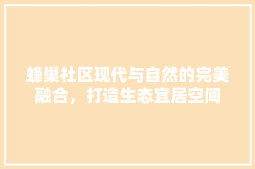 蜂巢社区现代与自然的完美融合，打造生态宜居空间