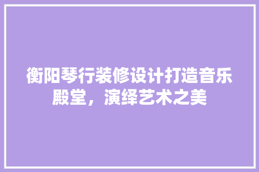 衡阳琴行装修设计打造音乐殿堂，演绎艺术之美