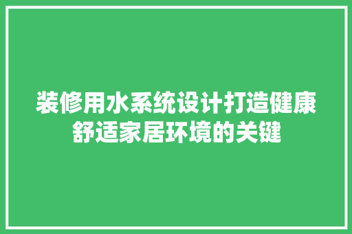 装修用水系统设计打造健康舒适家居环境的关键