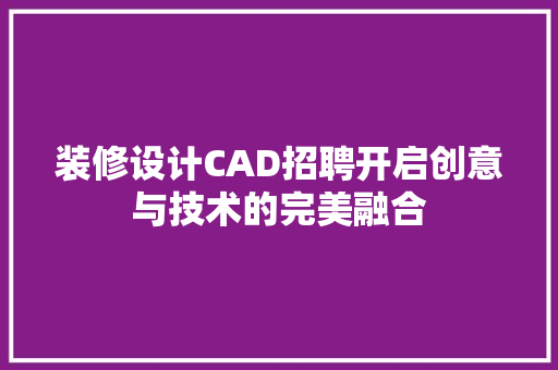 装修设计CAD招聘开启创意与技术的完美融合 新型材料