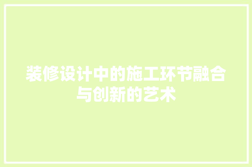装修设计中的施工环节融合与创新的艺术 施工工艺