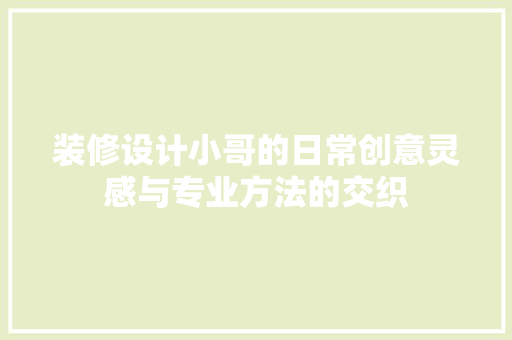 装修设计小哥的日常创意灵感与专业方法的交织