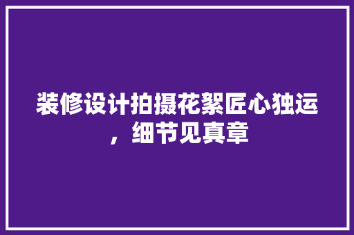 装修设计拍摄花絮匠心独运，细节见真章 设计原则