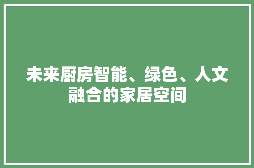 未来厨房智能、绿色、人文融合的家居空间
