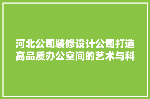 河北公司装修设计公司打造高品质办公空间的艺术与科学