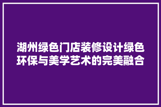 湖州绿色门店装修设计绿色环保与美学艺术的完美融合 建筑设计