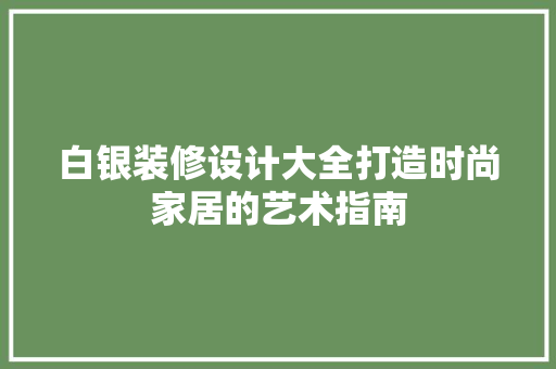 白银装修设计大全打造时尚家居的艺术指南