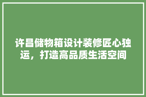 许昌储物箱设计装修匠心独运，打造高品质生活空间 施工技术