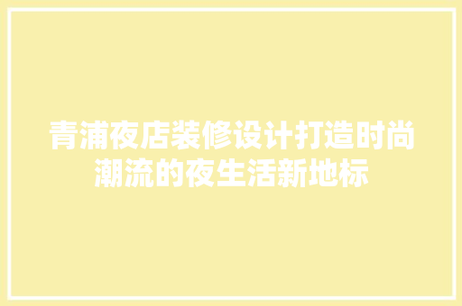 青浦夜店装修设计打造时尚潮流的夜生活新地标
