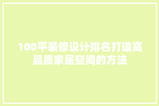 100平装修设计排名打造高品质家居空间的方法
