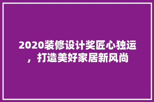 2020装修设计奖匠心独运，打造美好家居新风尚