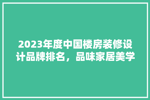 2023年度中国楼房装修设计品牌排名，品味家居美学新风尚