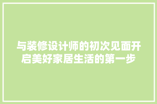 与装修设计师的初次见面开启美好家居生活的第一步