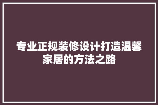 专业正规装修设计打造温馨家居的方法之路