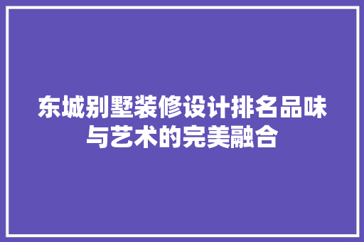 东城别墅装修设计排名品味与艺术的完美融合