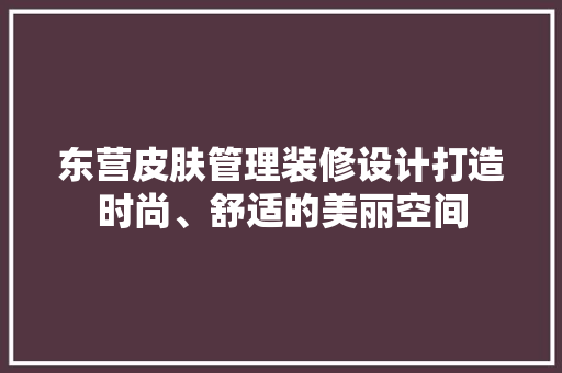 东营皮肤管理装修设计打造时尚、舒适的美丽空间