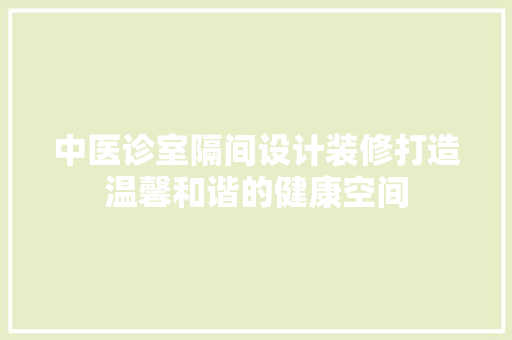 中医诊室隔间设计装修打造温馨和谐的健康空间