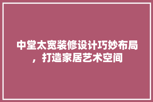 中堂太宽装修设计巧妙布局，打造家居艺术空间