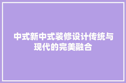 中式新中式装修设计传统与现代的完美融合 设计原则