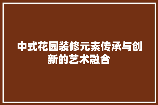 中式花园装修元素传承与创新的艺术融合