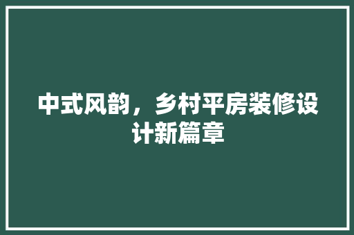 中式风韵，乡村平房装修设计新篇章