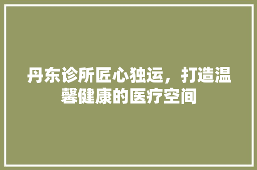 丹东诊所匠心独运，打造温馨健康的医疗空间