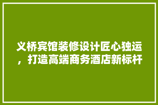 义桥宾馆装修设计匠心独运，打造高端商务酒店新标杆