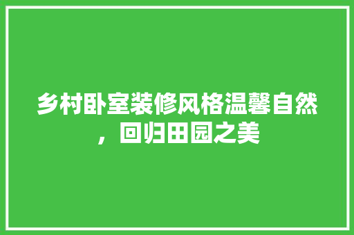 乡村卧室装修风格温馨自然，回归田园之美