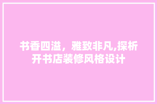书香四溢，雅致非凡,探析开书店装修风格设计