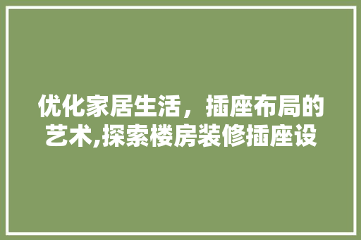优化家居生活，插座布局的艺术,探索楼房装修插座设计的合理之路