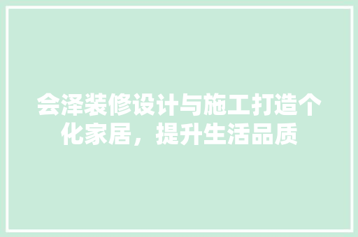 会泽装修设计与施工打造个化家居，提升生活品质