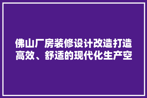 佛山厂房装修设计改造打造高效、舒适的现代化生产空间