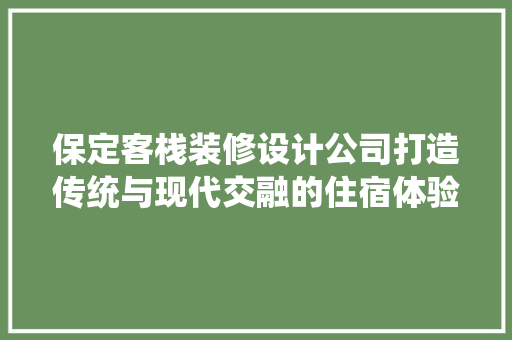 保定客栈装修设计公司打造传统与现代交融的住宿体验